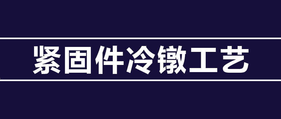 了解緊固件冷鐓工藝知識 ，看這篇就夠了