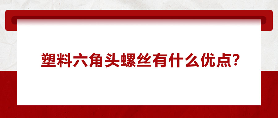 塑料六角頭螺絲有什么優(yōu)點？應(yīng)用在哪些領(lǐng)域？