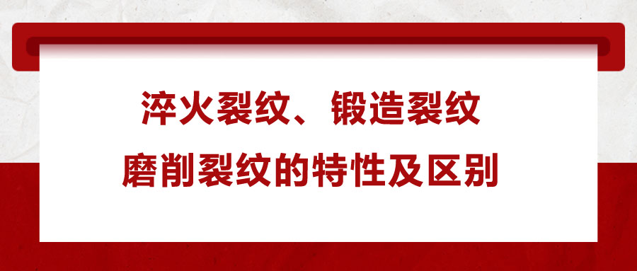 淬火裂紋、鍛造裂紋、磨削裂紋的特性及區(qū)別