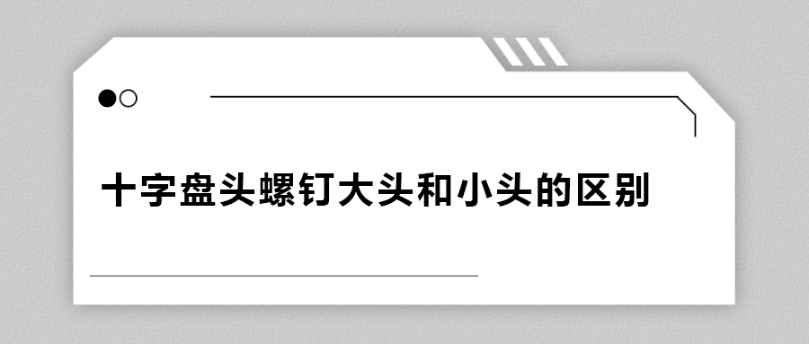 十字盤頭螺釘大頭和小頭區(qū)別在哪？
