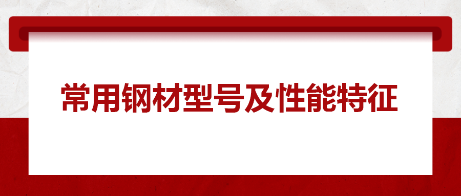 一文搞懂常用鋼材型號(hào)、性能特性