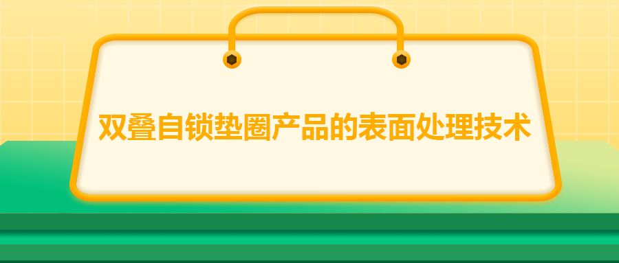 雙疊自鎖墊圈產(chǎn)品的表面處理技術(shù)，你知道嗎