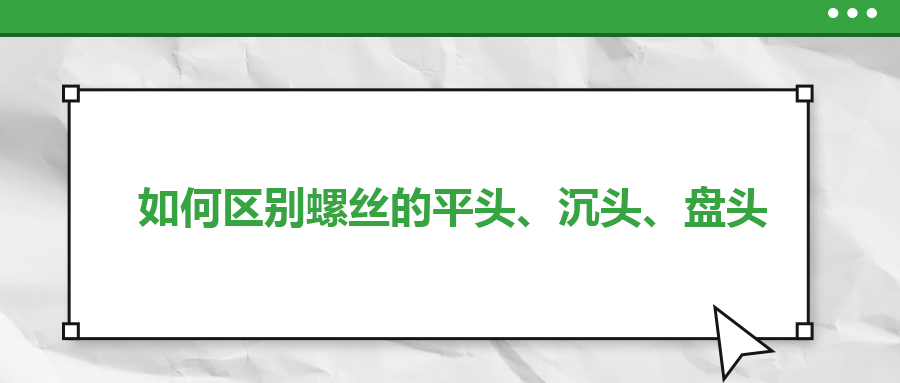 如何區(qū)別螺絲的平頭、沉頭、盤頭
