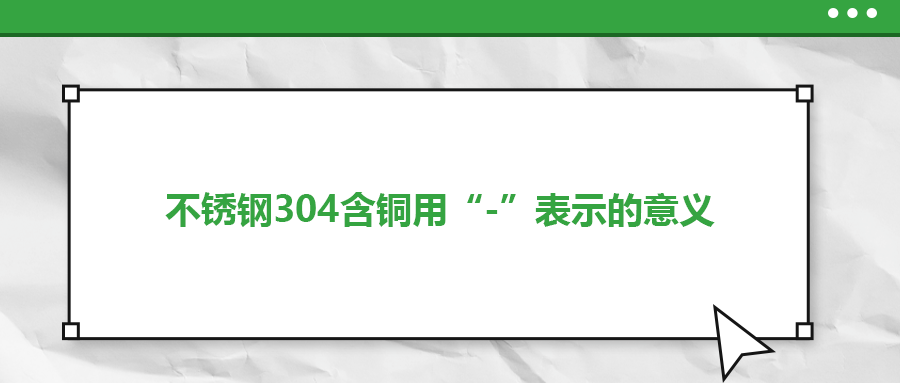 如何判定不銹鋼304含銅用“-”表示的意義？