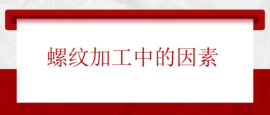 螺紋加工中應(yīng)該考慮的因素有哪些？