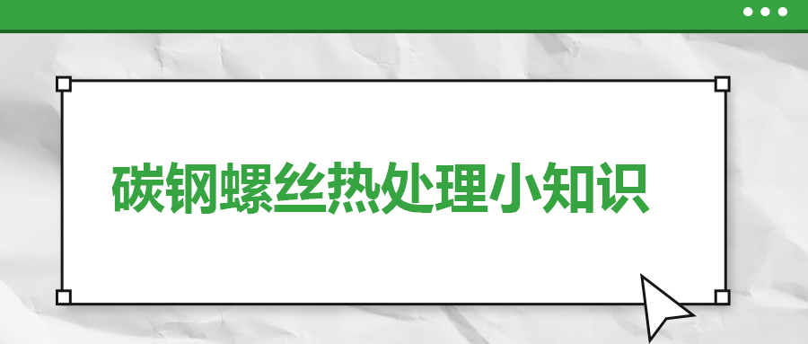 碳鋼螺絲熱處理小知識(shí)，一次給你講清楚