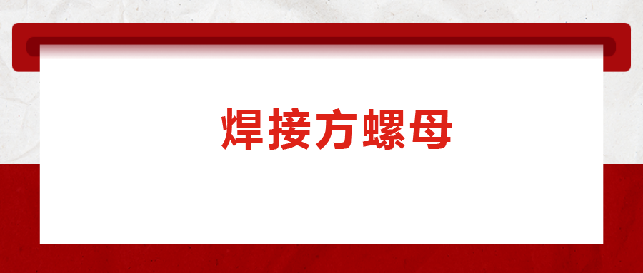焊接方螺母的用途標(biāo)準(zhǔn)和工藝，你知道嗎
