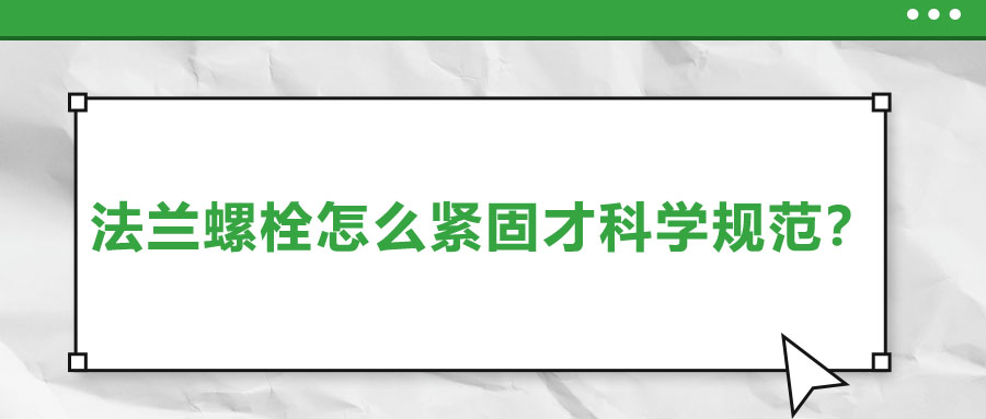法蘭螺栓怎么緊固才科學規(guī)范？