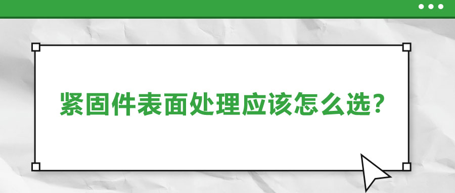 緊固件的表面處理應(yīng)該怎么選呢？