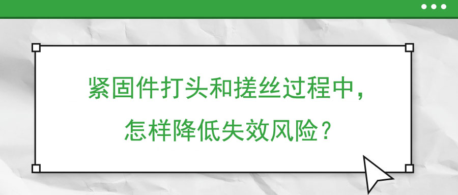 緊固件打頭和搓絲過程中，怎樣降低失效風(fēng)險？
