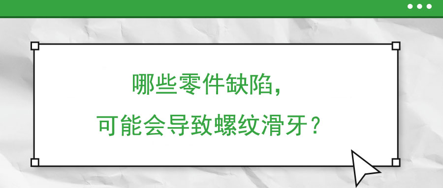 哪些零件缺陷，可能會(huì)導(dǎo)致螺紋滑牙？