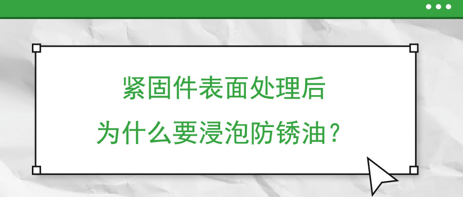 緊固件表面處理后為什么要浸泡防銹油？