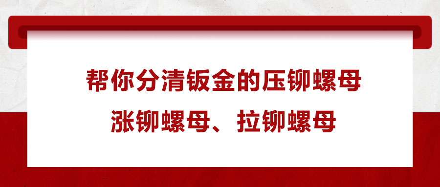 幫你分清鈑金的壓鉚螺母、漲鉚螺母、拉鉚螺母