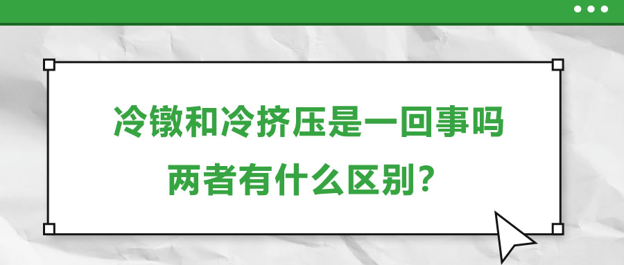冷鐓和冷擠壓是一回事嗎，兩者有什么區(qū)別？