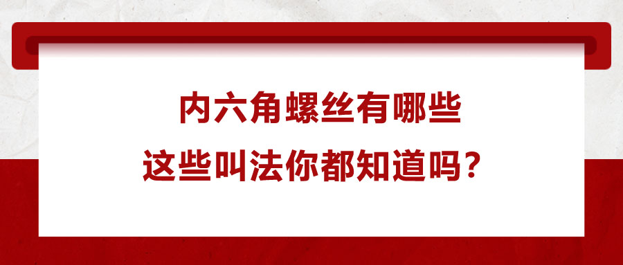 內(nèi)六角螺絲有哪些，這些叫法你都知道嗎？