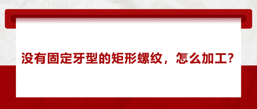 沒(méi)有固定牙型的矩形螺紋，怎么加工？