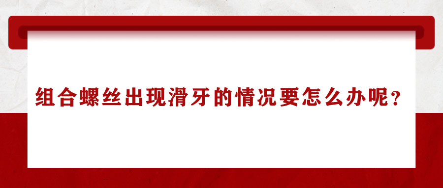 組合螺絲出現(xiàn)滑牙的情況要怎么辦呢？