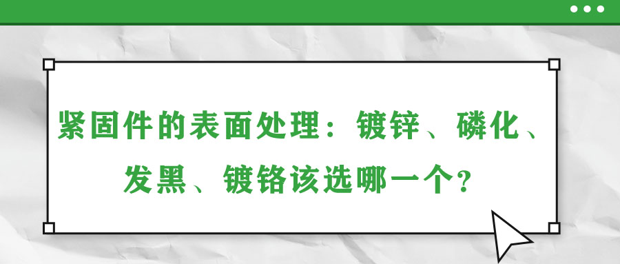 緊固件的表面處理：鍍鋅、磷化、發(fā)黑、鍍鉻該選哪一個？