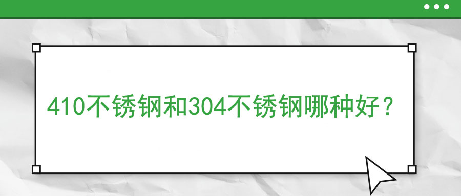 410不銹鋼和304不銹鋼哪種好？
