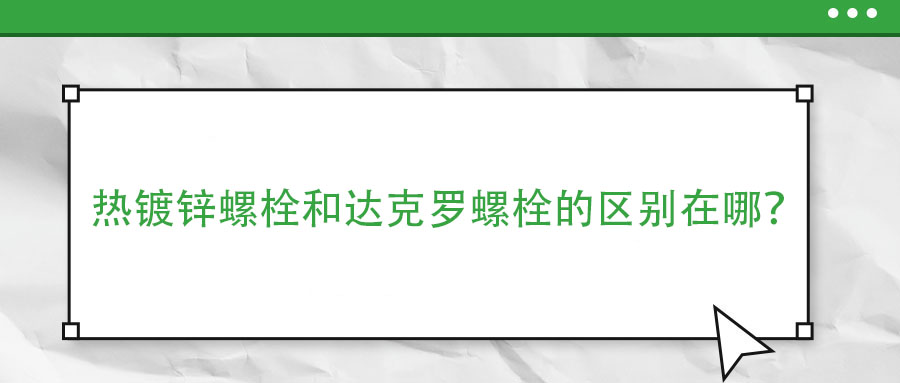 熱鍍鋅螺栓和達(dá)克羅螺栓的區(qū)別在哪？