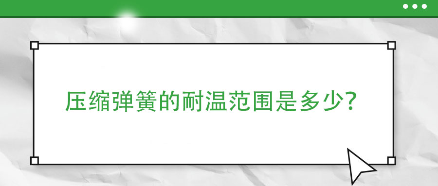 壓縮彈簧的耐溫范圍是多少？