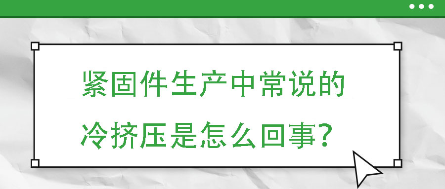 緊固件生產(chǎn)中常說(shuō)的冷擠壓是怎么回事？