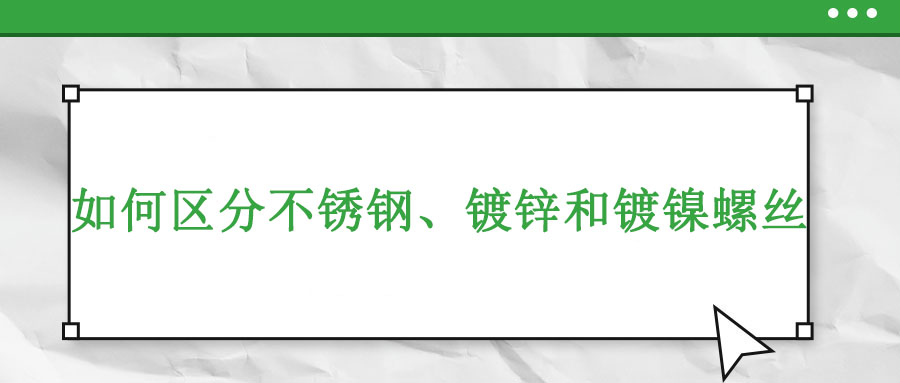 如何區(qū)分不銹鋼、鍍鋅和鍍鎳螺絲